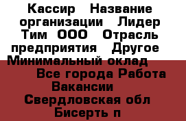 Кассир › Название организации ­ Лидер Тим, ООО › Отрасль предприятия ­ Другое › Минимальный оклад ­ 28 000 - Все города Работа » Вакансии   . Свердловская обл.,Бисерть п.
